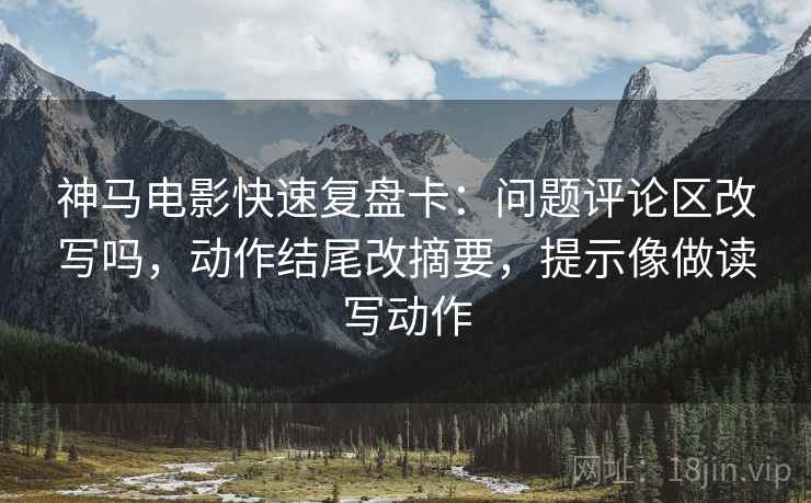 神马电影快速复盘卡:问题评论区改写吗,动作结尾改摘要,提示像做读写动作 第2张 神马电影快速复盘卡:问题评论区改写吗,动作结尾改摘要,提示像做读写动作 第2张