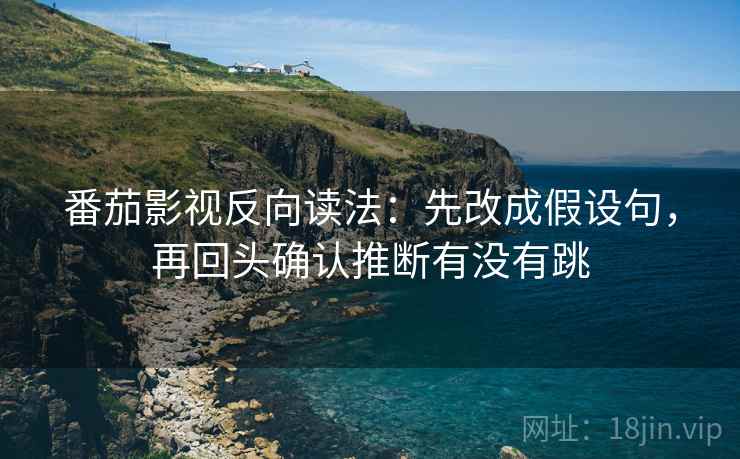 番茄影视反向读法:先改成假设句,再回头确认推断有没有跳 第2张 番茄影视反向读法:先改成假设句,再回头确认推断有没有跳 第2张
