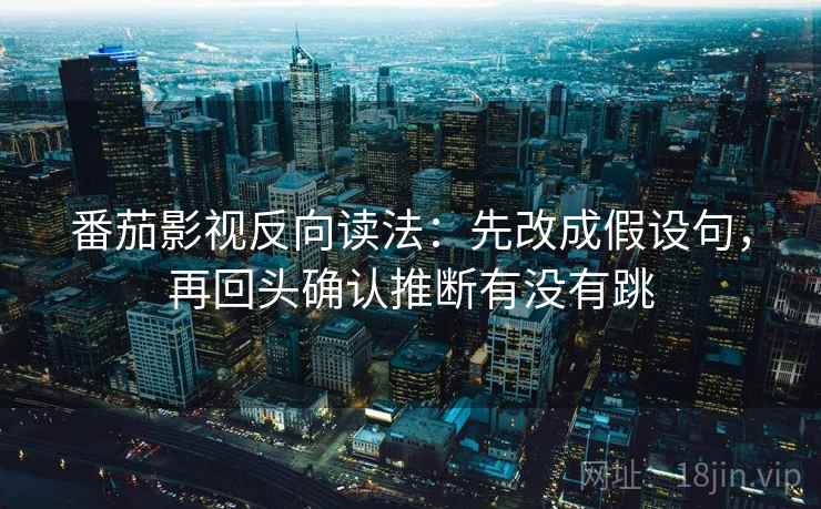 番茄影视反向读法：先改成假设句，再回头确认推断有没有跳