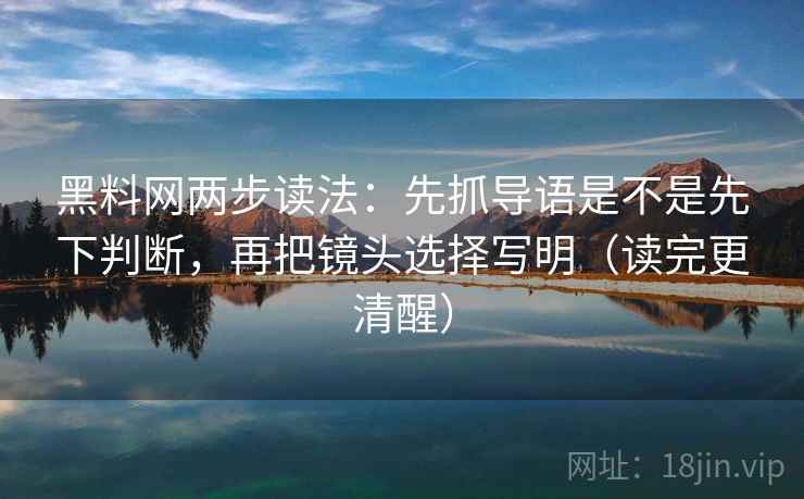 黑料网两步读法:先抓导语是不是先下判断,再把镜头选择写明(读完更清醒) 第2张 黑料网两步读法:先抓导语是不是先下判断,再把镜头选择写明(读完更清醒) 第2张