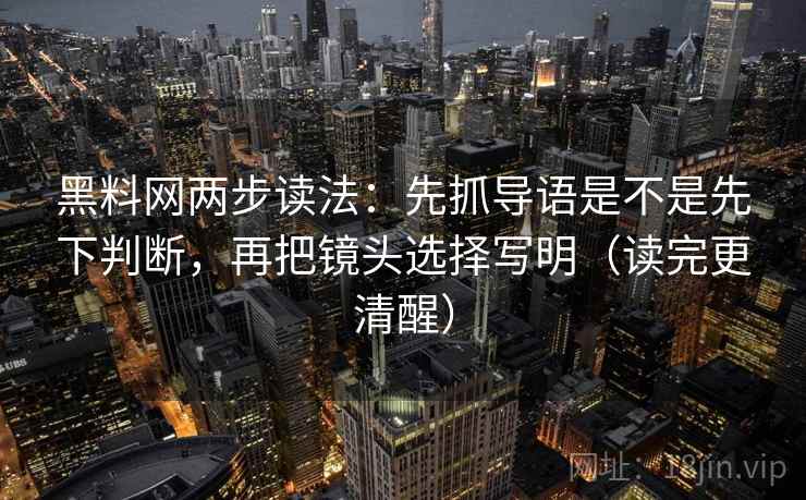 黑料网两步读法:先抓导语是不是先下判断,再把镜头选择写明(读完更清醒)