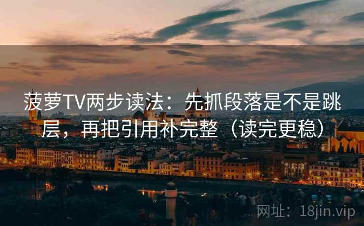 菠萝TV两步读法:先抓段落是不是跳层,再把引用补完整(读完更稳)