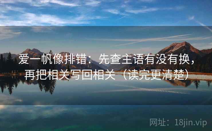 爱一帆像排错：先查主语有没有换，再把相关写回相关（读完更清楚）