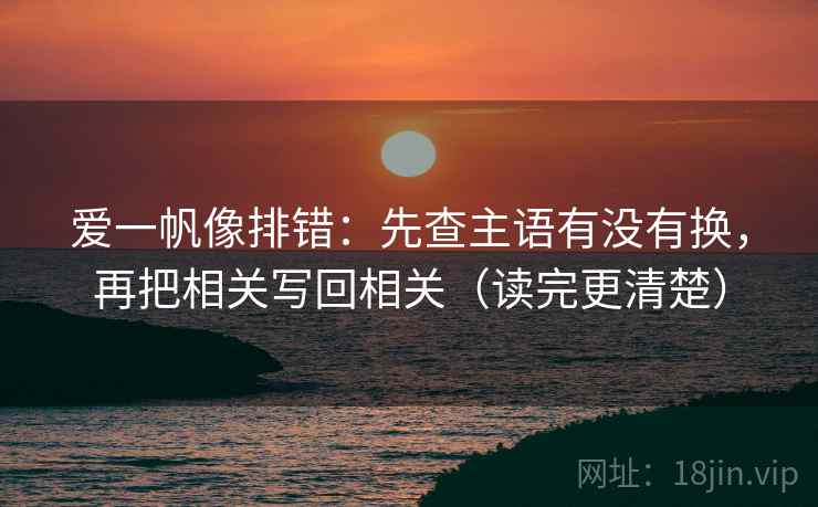 爱一帆像排错:先查主语有没有换,再把相关写回相关(读完更清楚) 第2张 爱一帆像排错:先查主语有没有换,再把相关写回相关(读完更清楚) 第2张