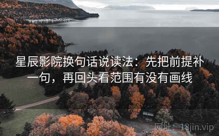 星辰影院换句话说读法:先把前提补一句,再回头看范围有没有画线