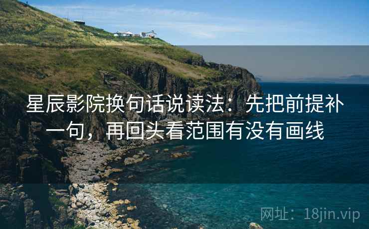 星辰影院换句话说读法：先把前提补一句，再回头看范围有没有画线  第2张