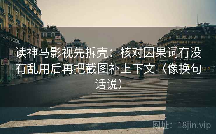 读神马影视先拆壳：核对因果词有没有乱用后再把截图补上下文（像换句话说）