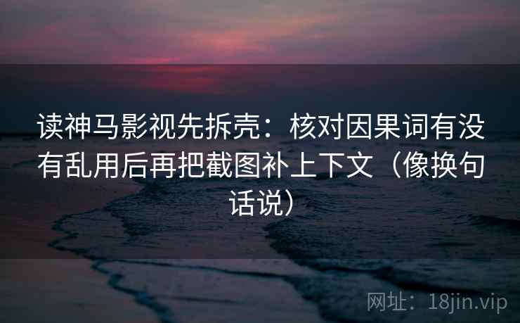 读神马影视先拆壳:核对因果词有没有乱用后再把截图补上下文(像换句话说) 第2张 读神马影视先拆壳:核对因果词有没有乱用后再把截图补上下文(像换句话说) 第2张