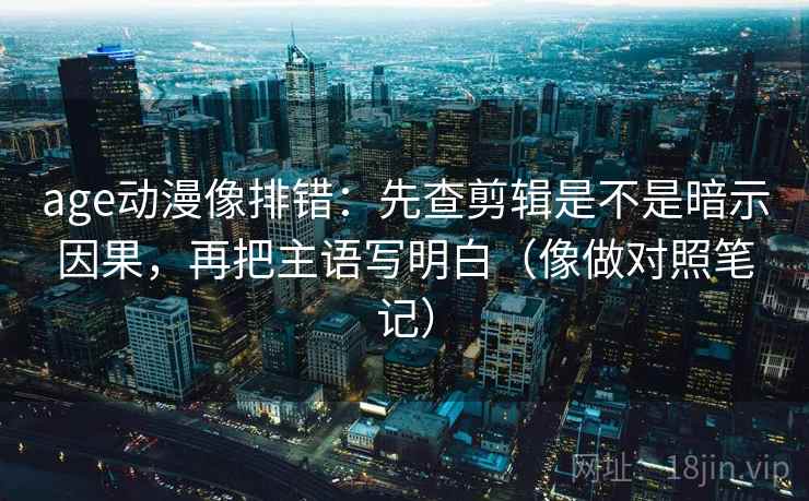 age动漫像排错：先查剪辑是不是暗示因果，再把主语写明白（像做对照笔记）