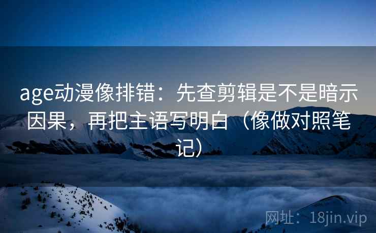 age动漫像排错：先查剪辑是不是暗示因果，再把主语写明白（像做对照笔记）  第2张