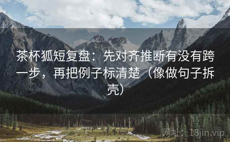 茶杯狐短复盘:先对齐推断有没有跨一步,再把例子标清楚(像做句子拆壳) 第2张 茶杯狐短复盘:先对齐推断有没有跨一步,再把例子标清楚(像做句子拆壳) 第2张