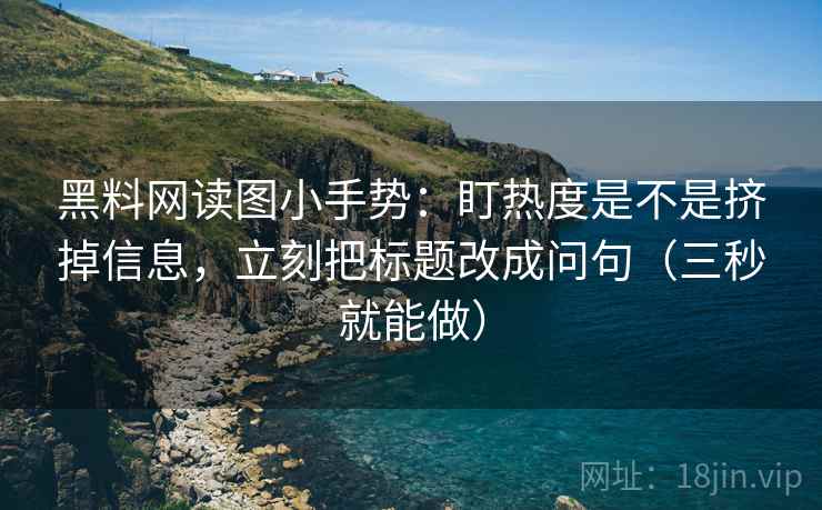 黑料网读图小手势：盯热度是不是挤掉信息，立刻把标题改成问句（三秒就能做）