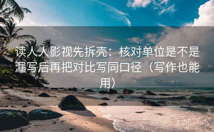 读人人影视先拆壳:核对单位是不是漏写后再把对比写同口径(写作也能用)