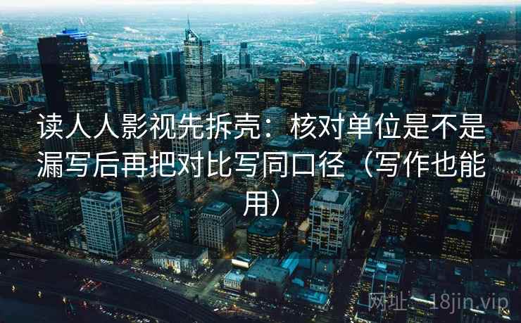 读人人影视先拆壳:核对单位是不是漏写后再把对比写同口径(写作也能用) 第2张 读人人影视先拆壳:核对单位是不是漏写后再把对比写同口径(写作也能用) 第2张