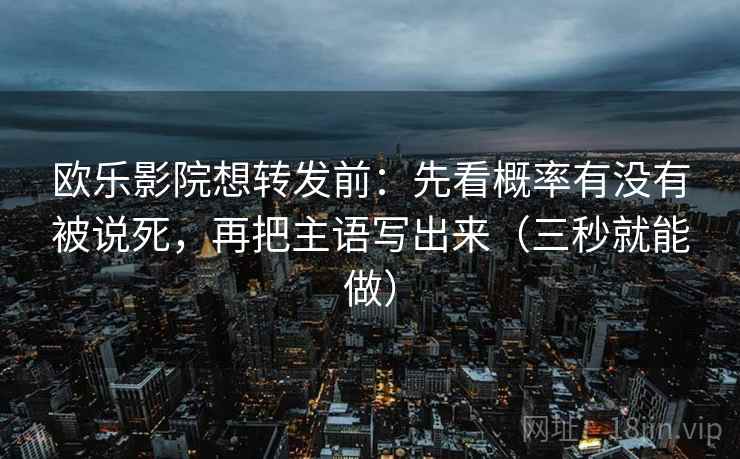 欧乐影院想转发前:先看概率有没有被说死,再把主语写出来(三秒就能做)