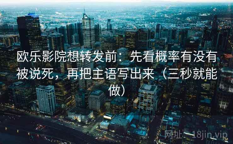 欧乐影院想转发前:先看概率有没有被说死,再把主语写出来(三秒就能做) 第2张 欧乐影院想转发前:先看概率有没有被说死,再把主语写出来(三秒就能做) 第2张