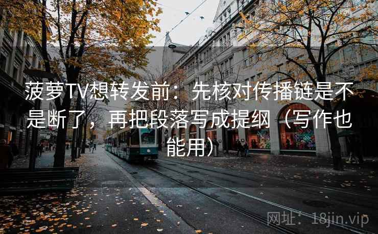 菠萝TV想转发前：先核对传播链是不是断了，再把段落写成提纲（写作也能用）  第2张