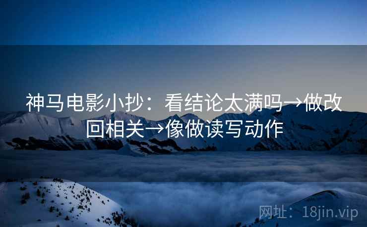 神马电影小抄:看结论太满吗→做改回相关→像做读写动作