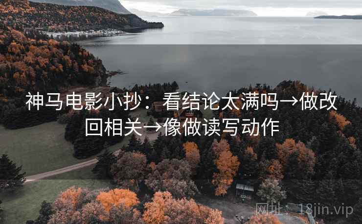 神马电影小抄:看结论太满吗→做改回相关→像做读写动作 第2张 神马电影小抄:看结论太满吗→做改回相关→像做读写动作 第2张