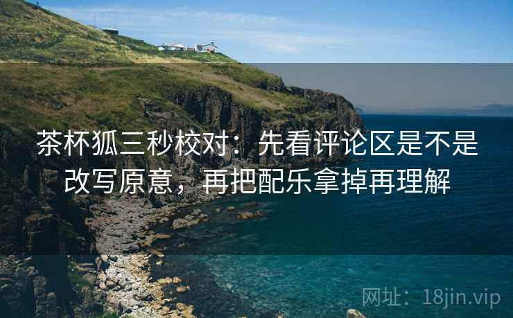 茶杯狐三秒校对：先看评论区是不是改写原意，再把配乐拿掉再理解  第2张