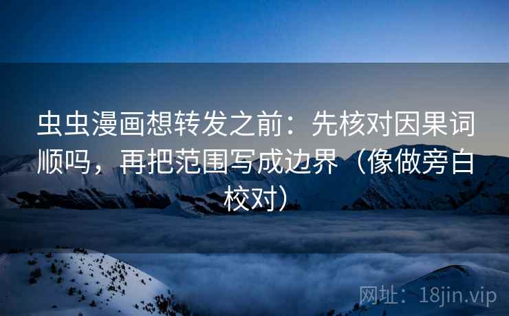 虫虫漫画想转发之前:先核对因果词顺吗,再把范围写成边界(像做旁白校对)