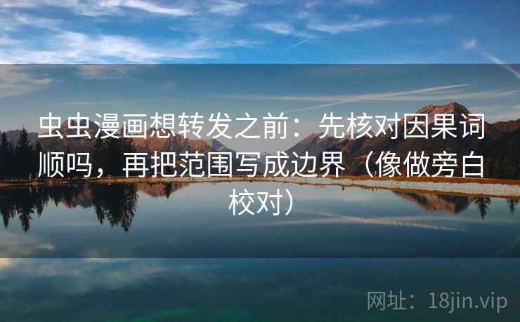 虫虫漫画想转发之前:先核对因果词顺吗,再把范围写成边界(像做旁白校对) 第2张 虫虫漫画想转发之前:先核对因果词顺吗,再把范围写成边界(像做旁白校对) 第2张
