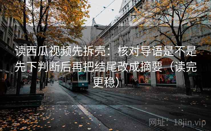 读西瓜视频先拆壳:核对导语是不是先下判断后再把结尾改成摘要(读完更稳) 第2张 读西瓜视频先拆壳:核对导语是不是先下判断后再把结尾改成摘要(读完更稳) 第2张