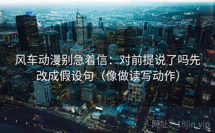 风车动漫别急着信:对前提说了吗先改成假设句(像做读写动作) 第2张 风车动漫别急着信:对前提说了吗先改成假设句(像做读写动作) 第2张