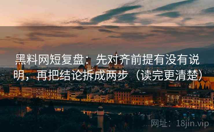 黑料网短复盘:先对齐前提有没有说明,再把结论拆成两步(读完更清楚)