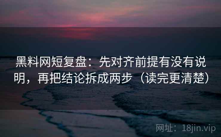 黑料网短复盘:先对齐前提有没有说明,再把结论拆成两步(读完更清楚) 第2张 黑料网短复盘:先对齐前提有没有说明,再把结论拆成两步(读完更清楚) 第2张