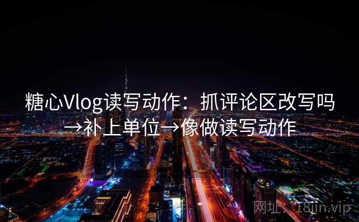糖心Vlog读写动作:抓评论区改写吗→补上单位→像做读写动作 第2张 糖心Vlog读写动作:抓评论区改写吗→补上单位→像做读写动作 第2张