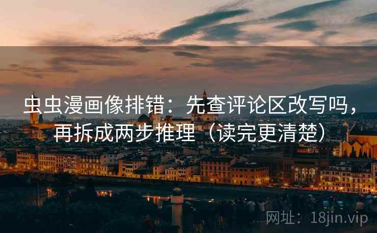 虫虫漫画像排错:先查评论区改写吗,再拆成两步推理(读完更清楚)