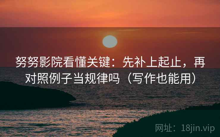努努影院看懂关键:先补上起止,再对照例子当规律吗(写作也能用) 第2张 努努影院看懂关键:先补上起止,再对照例子当规律吗(写作也能用) 第2张