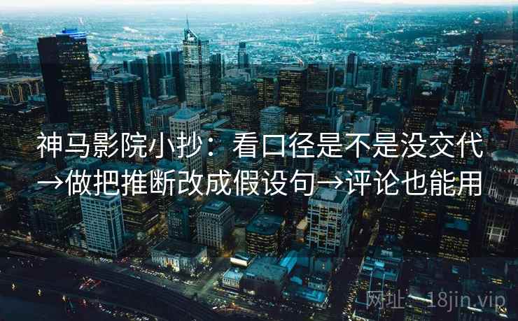 神马影院小抄:看口径是不是没交代→做把推断改成假设句→评论也能用