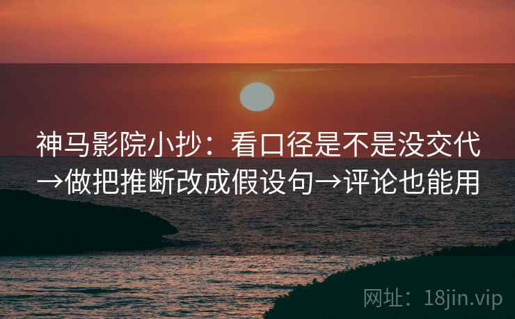 神马影院小抄:看口径是不是没交代→做把推断改成假设句→评论也能用 第2张 神马影院小抄:看口径是不是没交代→做把推断改成假设句→评论也能用 第2张