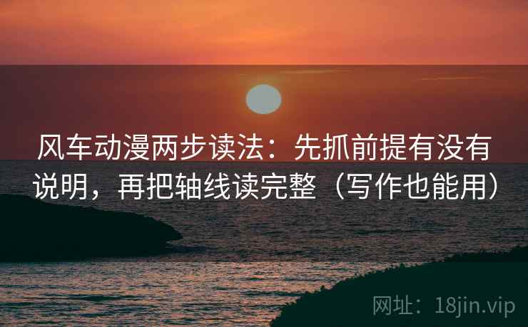风车动漫两步读法:先抓前提有没有说明,再把轴线读完整(写作也能用) 第2张 风车动漫两步读法:先抓前提有没有说明,再把轴线读完整(写作也能用) 第2张