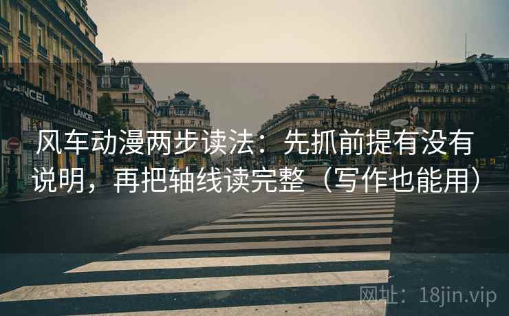 风车动漫两步读法：先抓前提有没有说明，再把轴线读完整（写作也能用）