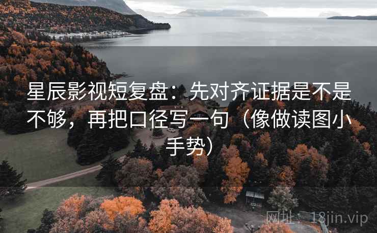 星辰影视短复盘:先对齐证据是不是不够,再把口径写一句(像做读图小手势)