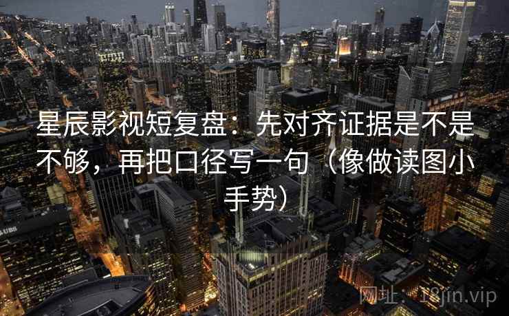 星辰影视短复盘：先对齐证据是不是不够，再把口径写一句（像做读图小手势）  第2张