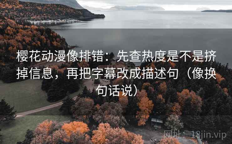 樱花动漫像排错:先查热度是不是挤掉信息,再把字幕改成描述句(像换句话说) 第2张 樱花动漫像排错:先查热度是不是挤掉信息,再把字幕改成描述句(像换句话说) 第2张