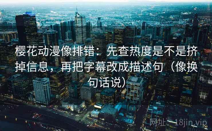 樱花动漫像排错:先查热度是不是挤掉信息,再把字幕改成描述句(像换句话说)