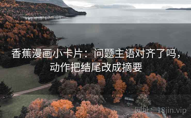 香蕉漫画小卡片:问题主语对齐了吗,动作把结尾改成摘要 第2张 香蕉漫画小卡片:问题主语对齐了吗,动作把结尾改成摘要 第2张