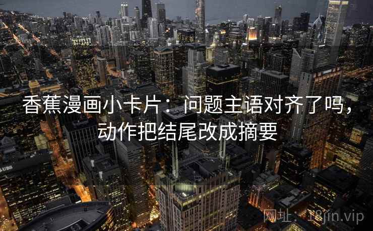 香蕉漫画小卡片:问题主语对齐了吗,动作把结尾改成摘要