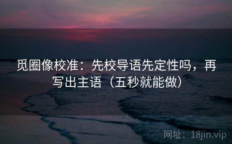 觅圈像校准:先校导语先定性吗,再写出主语(五秒就能做)