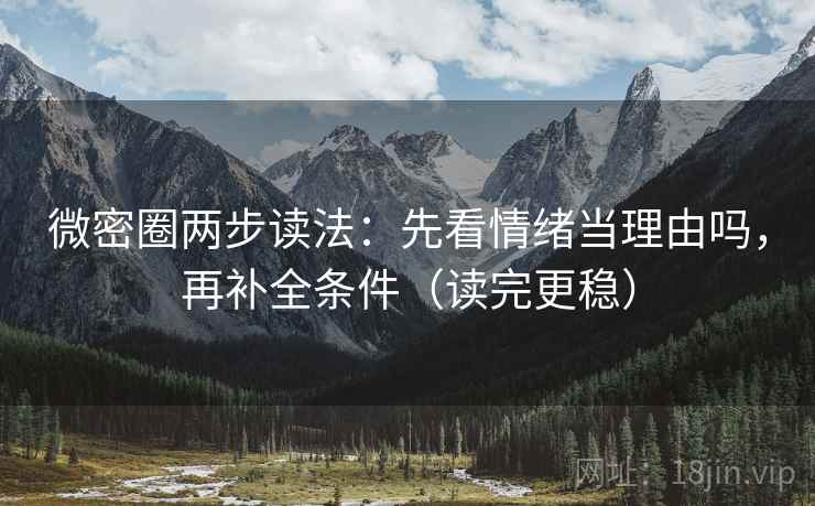 微密圈两步读法:先看情绪当理由吗,再补全条件(读完更稳)