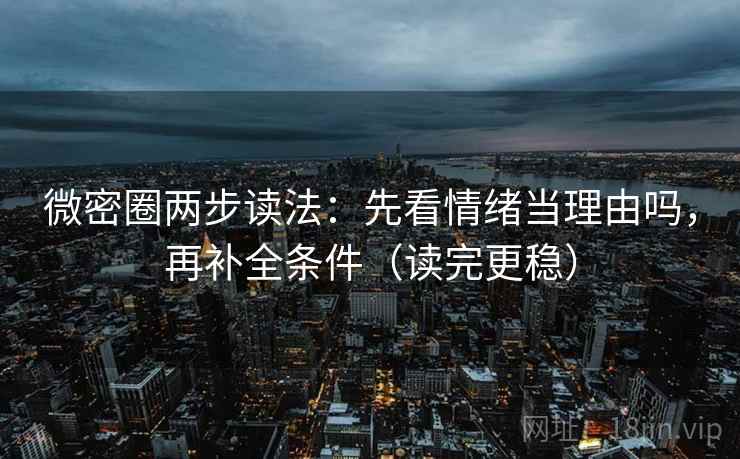 微密圈两步读法：先看情绪当理由吗，再补全条件（读完更稳）  第2张