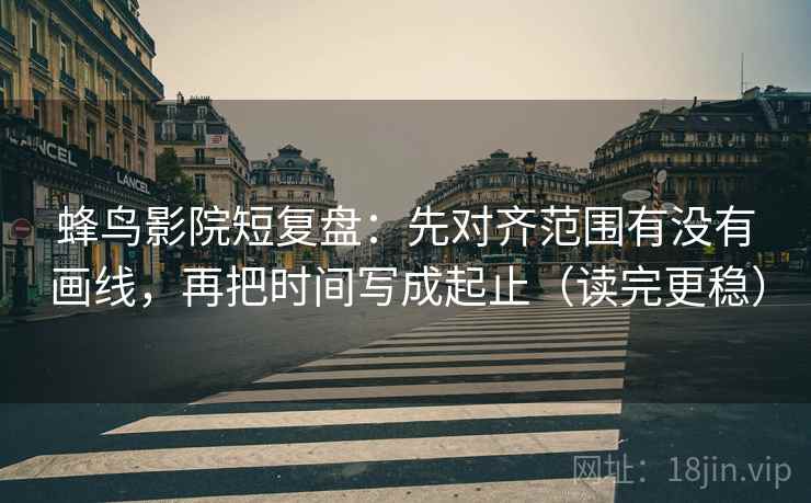 蜂鸟影院短复盘:先对齐范围有没有画线,再把时间写成起止(读完更稳) 第2张 蜂鸟影院短复盘:先对齐范围有没有画线,再把时间写成起止(读完更稳) 第2张