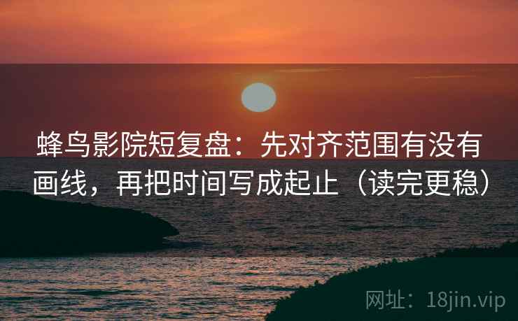 蜂鸟影院短复盘:先对齐范围有没有画线,再把时间写成起止(读完更稳)