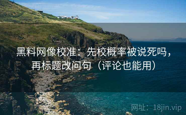 黑料网像校准:先校概率被说死吗,再标题改问句(评论也能用)