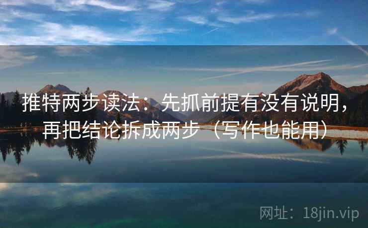 推特两步读法:先抓前提有没有说明,再把结论拆成两步(写作也能用)